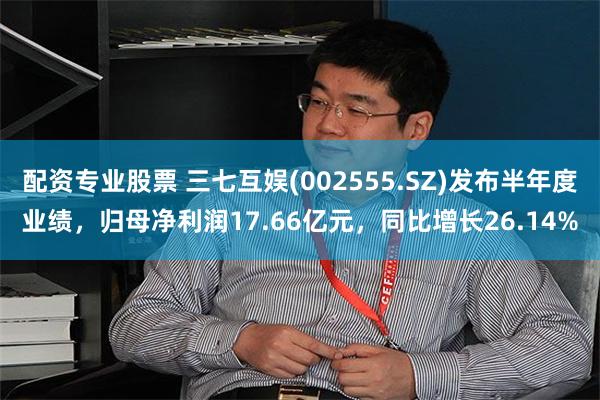 配资专业股票 三七互娱(002555.SZ)发布半年度业绩，归母净利润17.66亿元，同比增长26.14%