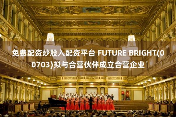 免费配资炒股入配资平台 FUTURE BRIGHT(00703)拟与合营伙伴成立合营企业