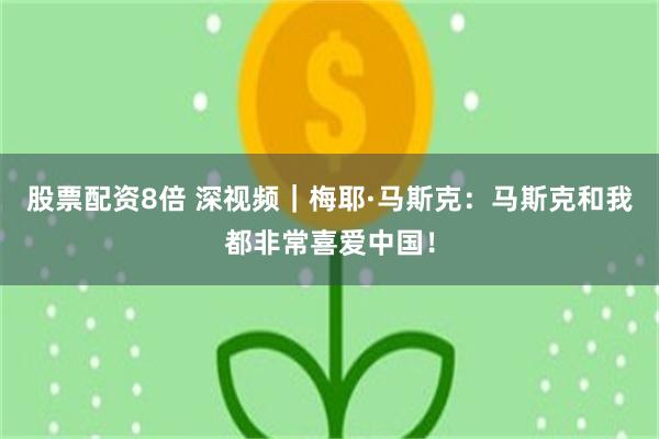 股票配资8倍 深视频｜梅耶·马斯克：马斯克和我都非常喜爱中国！