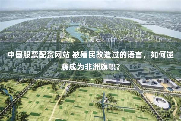 中国股票配资网站 被殖民改造过的语言，如何逆袭成为非洲旗帜？