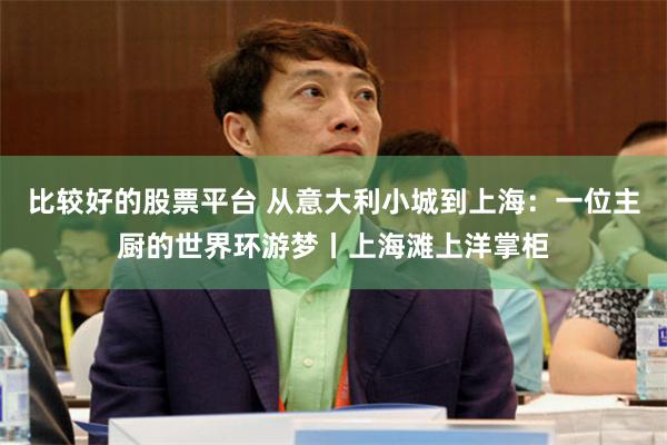 比较好的股票平台 从意大利小城到上海：一位主厨的世界环游梦丨上海滩上洋掌柜