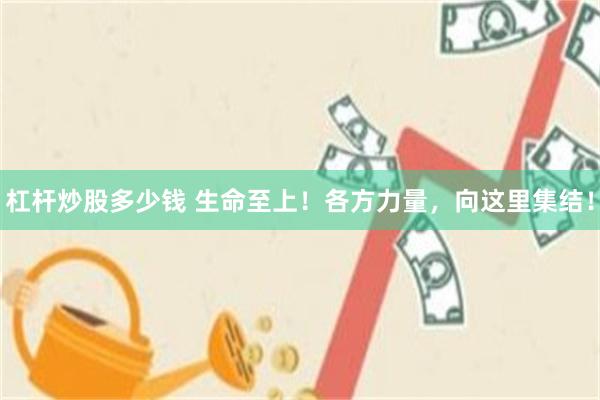 杠杆炒股多少钱 生命至上！各方力量，向这里集结！