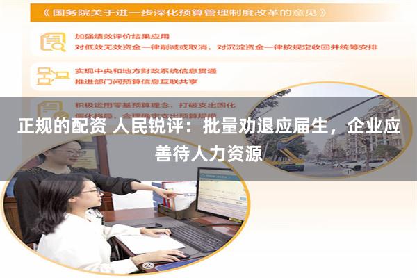 正规的配资 人民锐评：批量劝退应届生，企业应善待人力资源