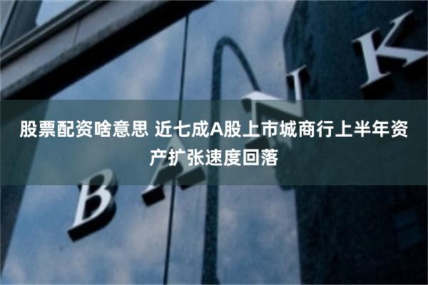 股票配资啥意思 近七成A股上市城商行上半年资产扩张速度回落