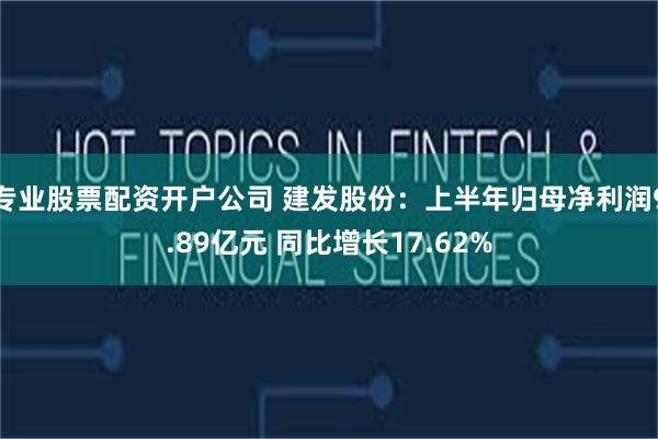 专业股票配资开户公司 建发股份：上半年归母净利润9.89亿元 同比增长17.62%