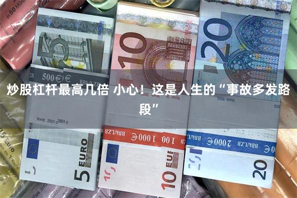 炒股杠杆最高几倍 小心！这是人生的“事故多发路段”