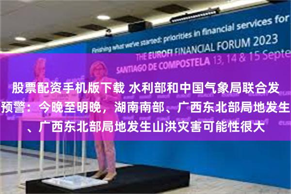 股票配资手机版下载 水利部和中国气象局联合发布红色山洪灾害气象预警：今晚至明晚，湖南南部、广西东北部局地发生山洪灾害可能性很大