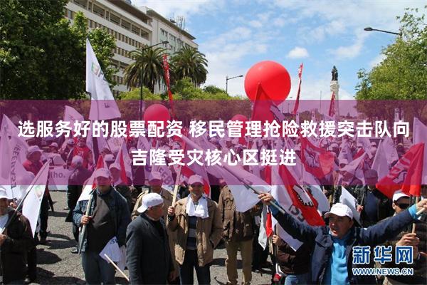选服务好的股票配资 移民管理抢险救援突击队向吉隆受灾核心区挺进