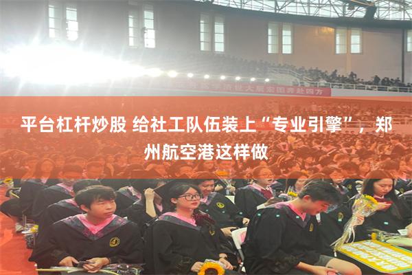 平台杠杆炒股 给社工队伍装上“专业引擎”，郑州航空港这样做
