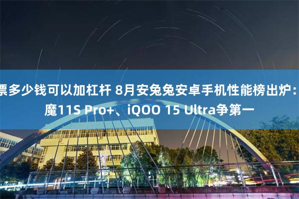 股票多少钱可以加杠杆 8月安兔兔安卓手机性能榜出炉：红魔11S Pro+、iQOO 15 Ultra争第一