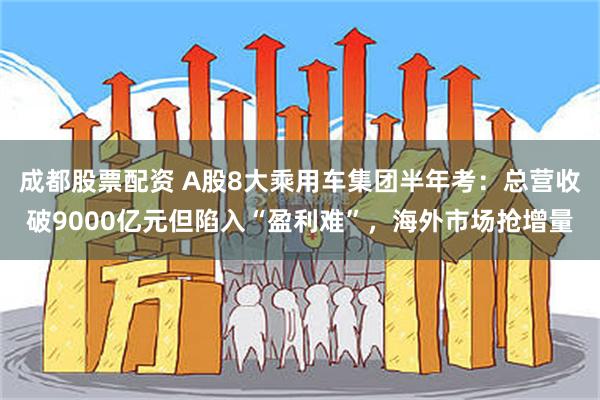 成都股票配资 A股8大乘用车集团半年考:总营收破9000亿元但陷入“盈利难”,海外市场抢增量