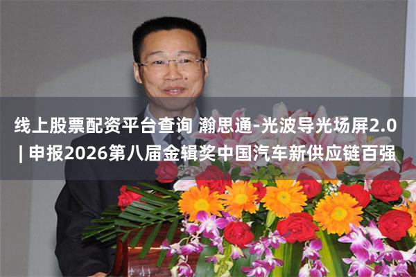 线上股票配资平台查询 瀚思通-光波导光场屏2.0 | 申报2026第八届金辑奖中国汽车新供应链百强