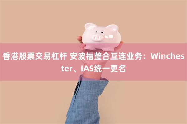 香港股票交易杠杆 安波福整合互连业务：Winchester、IAS统一更名