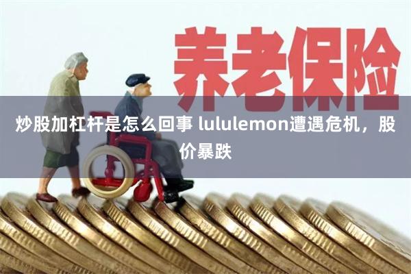 炒股加杠杆是怎么回事 lululemon遭遇危机，股价暴跌