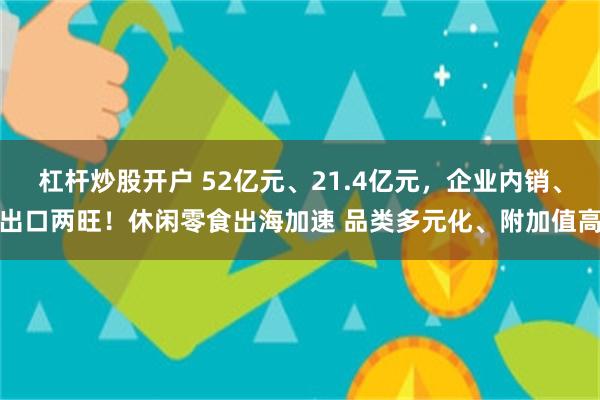 杠杆炒股开户 52亿元、21.4亿元，企业内销、出口两旺！休闲零食出海加速 品类多元化、附加值高