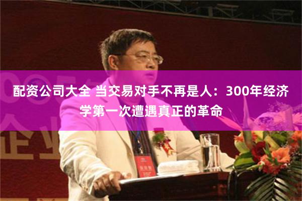 配资公司大全 当交易对手不再是人：300年经济学第一次遭遇真正的革命