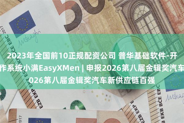 2023年全国前10正规配资公司 普华基础软件-开源安全车用操作系统小满EasyXMen | 申报2026第八届金辑奖汽车新供应链百强