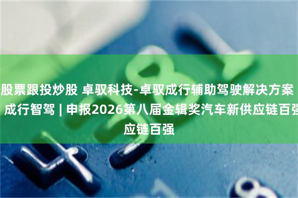 股票跟投炒股 卓驭科技-卓驭成行辅助驾驶解决方案 / 成行智驾 | 申报2026第八届金辑奖汽车新供应链百强