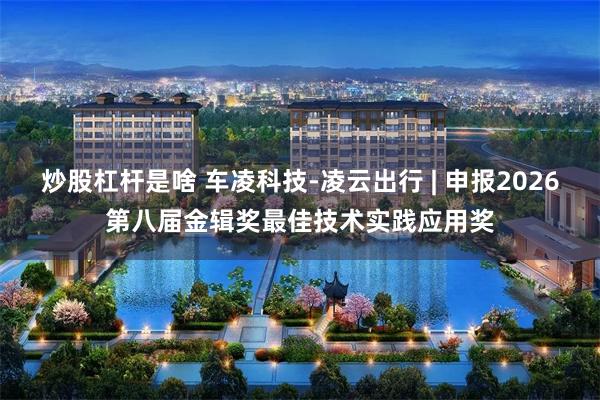 炒股杠杆是啥 车凌科技-凌云出行 | 申报2026第八届金辑奖最佳技术实践应用奖