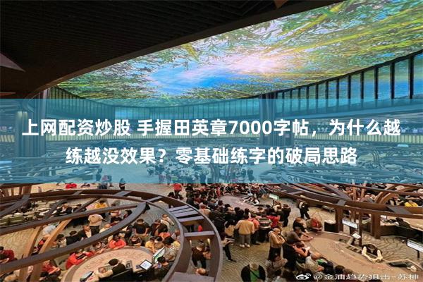 上网配资炒股 手握田英章7000字帖，为什么越练越没效果？零基础练字的破局思路