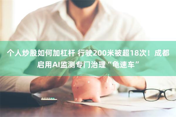 个人炒股如何加杠杆 行驶200米被超18次!成都启用AI监测专门治理“龟速车”