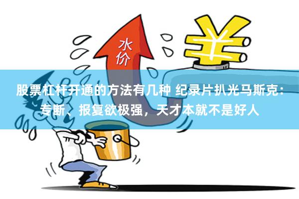 股票杠杆开通的方法有几种 纪录片扒光马斯克：专断、报复欲极强，天才本就不是好人