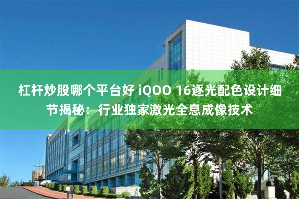 杠杆炒股哪个平台好 iQOO 16逐光配色设计细节揭秘:行业独家激光全息成像技术