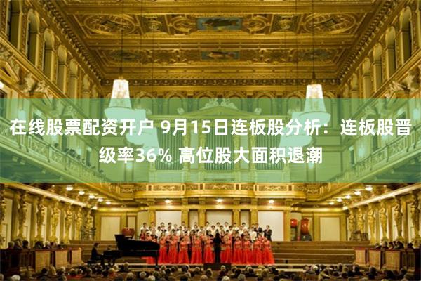 在线股票配资开户 9月15日连板股分析：连板股晋级率36% 高位股大面积退潮