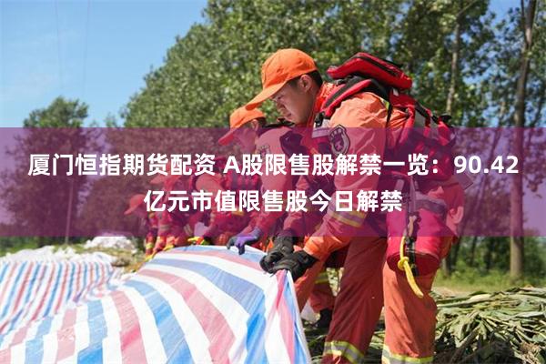 厦门恒指期货配资 A股限售股解禁一览：90.42亿元市值限售股今日解禁
