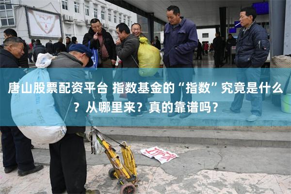 唐山股票配资平台 指数基金的“指数”究竟是什么？从哪里来？真的靠谱吗？