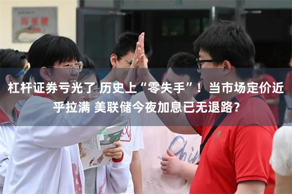 杠杆证券亏光了 历史上“零失手”！当市场定价近乎拉满 美联储今夜加息已无退路？