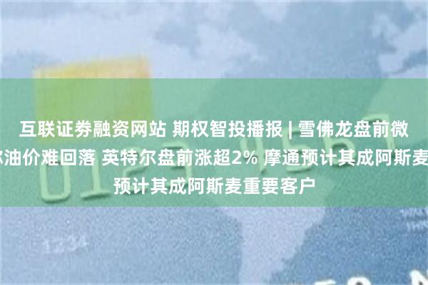 互联证劵融资网站 期权智投播报 | 雪佛龙盘前微涨 CEO称油价难回落 英特尔盘前涨超2% 摩通预计其成阿斯麦重要客户