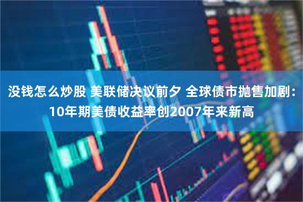 没钱怎么炒股 美联储决议前夕 全球债市抛售加剧：10年期美债收益率创2007年来新高