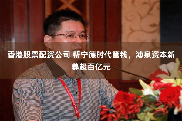 香港股票配资公司 帮宁德时代管钱，溥泉资本新募超百亿元