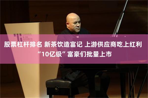 股票杠杆排名 新茶饮造富记 上游供应商吃上红利 “10亿级”富豪们批量上市
