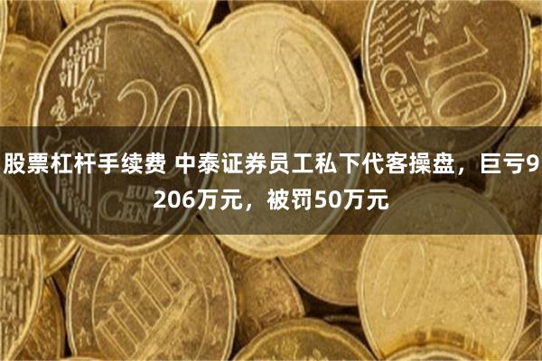 股票杠杆手续费 中泰证券员工私下代客操盘,巨亏9206万元,被罚50万元