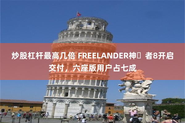 炒股杠杆最高几倍 FREELANDER神⾏者8开启交付，六座版用户占七成
