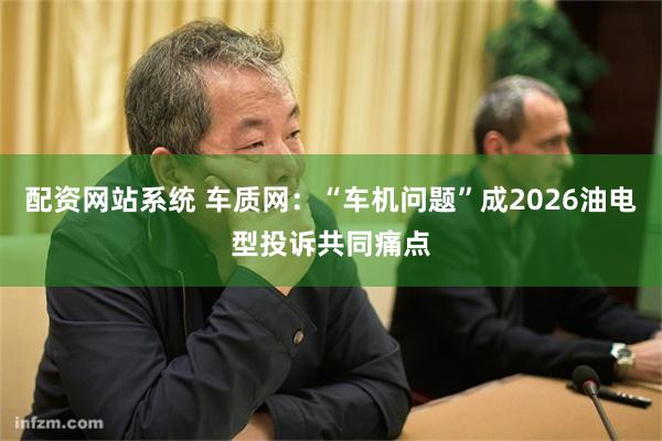配资网站系统 车质网：“车机问题”成2026油电型投诉共同痛点
