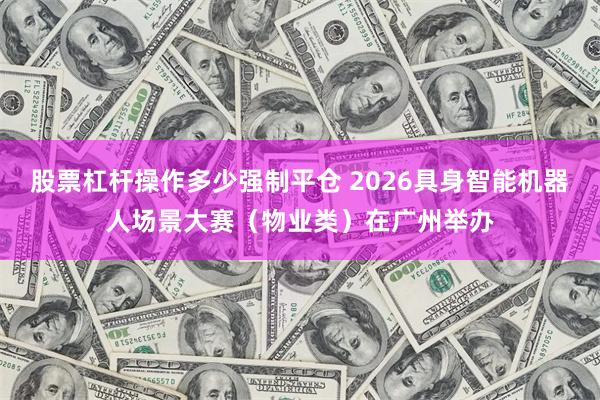 股票杠杆操作多少强制平仓 2026具身智能机器人场景大赛（物业类）在广州举办