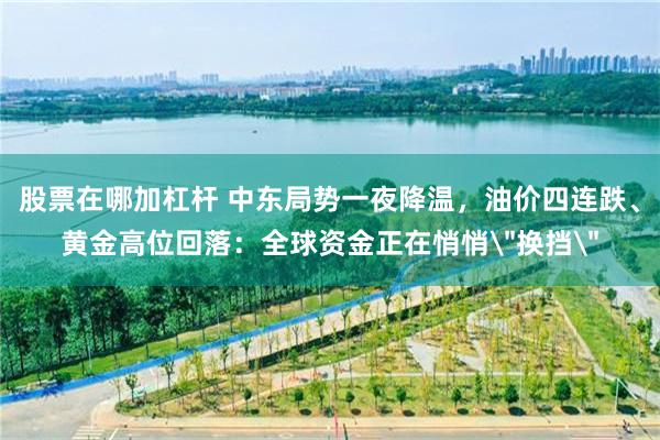 股票在哪加杠杆 中东局势一夜降温，油价四连跌、黄金高位回落：全球资金正在悄悄