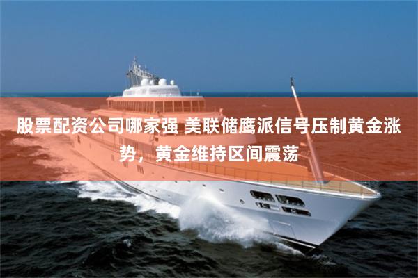 股票配资公司哪家强 美联储鹰派信号压制黄金涨势，黄金维持区间震荡