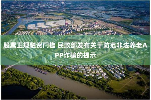 股票正规融资门槛 民政部发布关于防范非法养老APP诈骗的提示