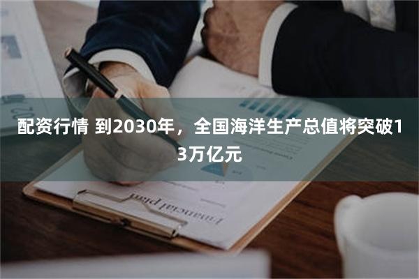 配资行情 到2030年，全国海洋生产总值将突破13万亿元