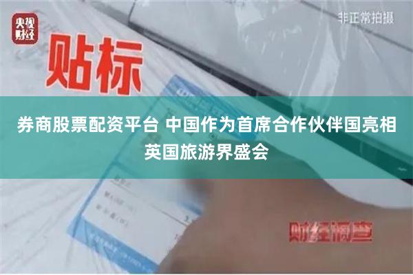 券商股票配资平台 中国作为首席合作伙伴国亮相英国旅游界盛会