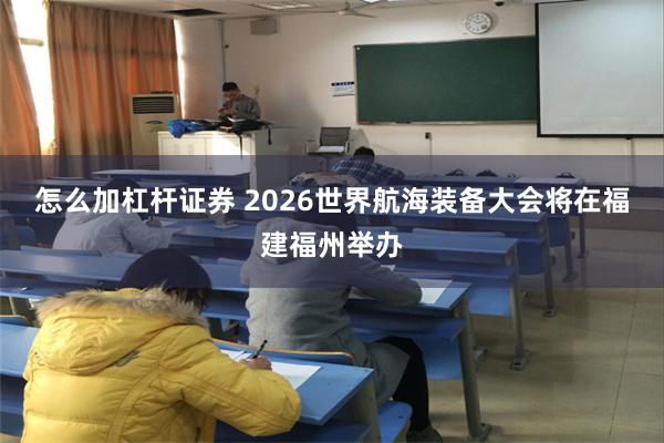怎么加杠杆证券 2026世界航海装备大会将在福建福州举办
