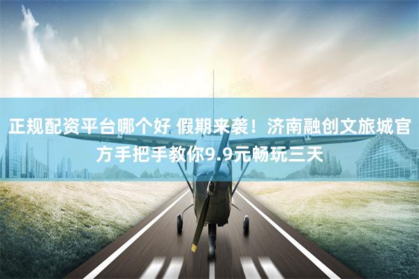 正规配资平台哪个好 假期来袭！济南融创文旅城官方手把手教你9.9元畅玩三天