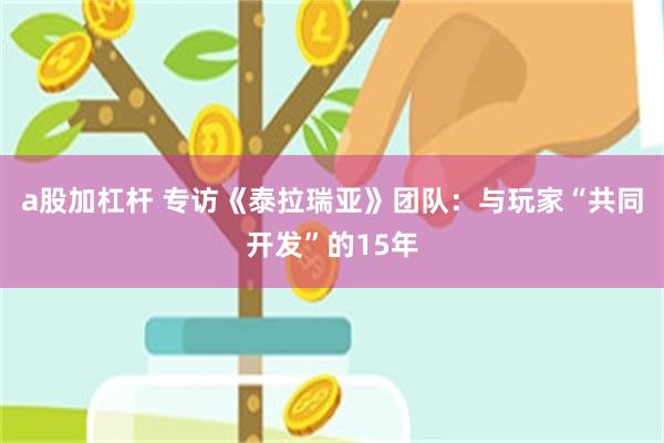 a股加杠杆 专访《泰拉瑞亚》团队：与玩家“共同开发”的15年