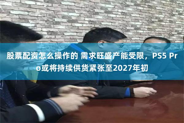 股票配资怎么操作的 需求旺盛产能受限，PS5 Pro或将持续供货紧张至2027年初