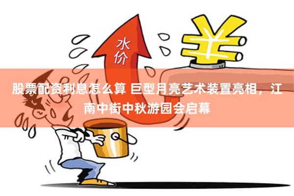 股票配资利息怎么算 巨型月亮艺术装置亮相，江南中街中秋游园会启幕