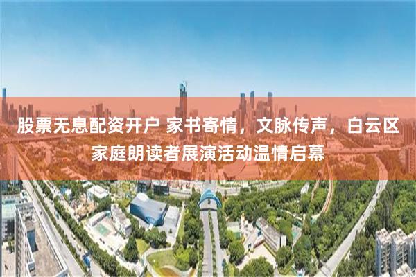 股票无息配资开户 家书寄情，文脉传声，白云区家庭朗读者展演活动温情启幕